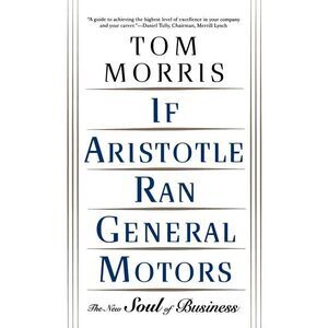 If Aristotle Ran General Motors: The New Soul of Business -- Tom Morris